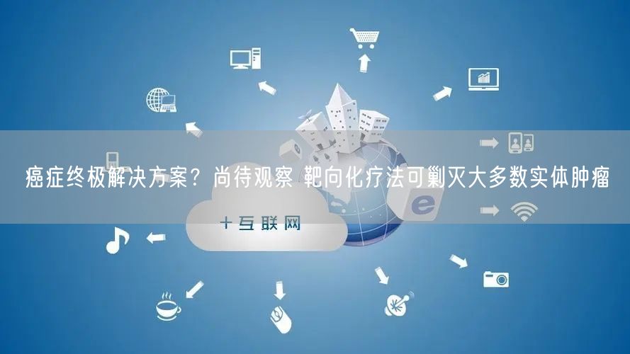 癌症终极9479威尼斯的解决方案？尚待观察 靶向化疗法可剿灭大多数实体肿瘤